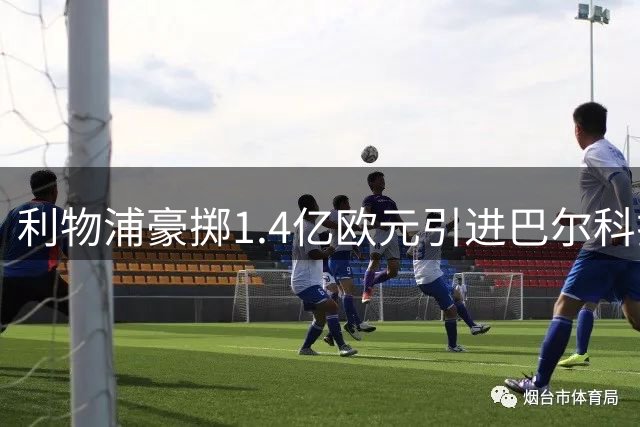 利物浦豪掷1.4亿欧元引进巴尔科拉，创新夏窗转会费纪录