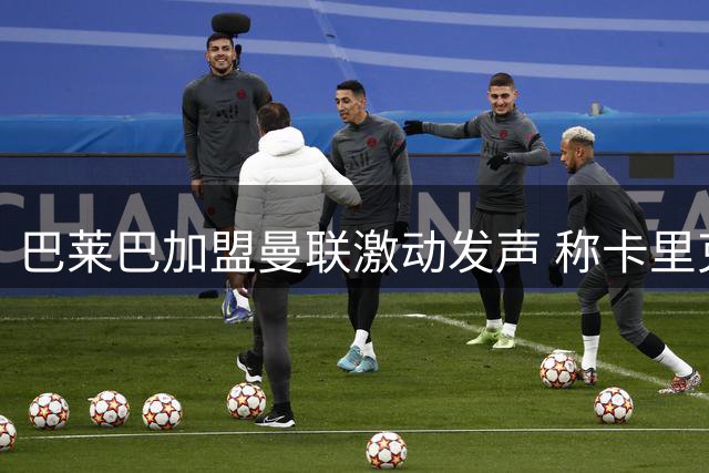 巴莱巴加盟曼联激动发声 称卡里克是理想导师