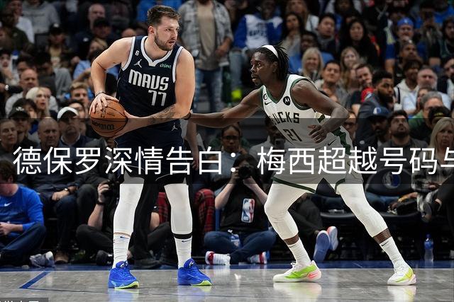 德保罗深情告白：梅西超越号码与荣耀的伟大存在