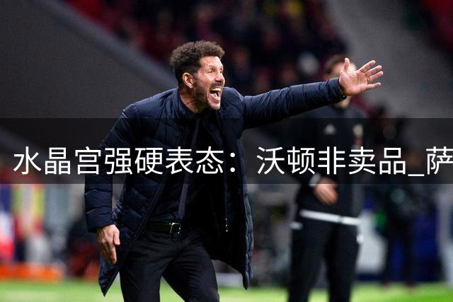 水晶宫强硬表态：沃顿非卖品 萨尔也将留队