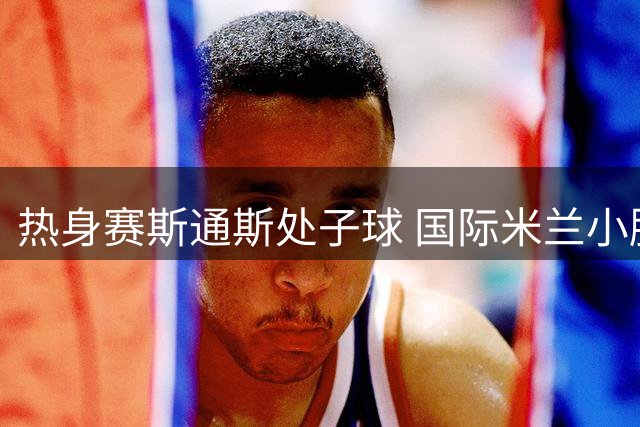 热身赛斯通斯处子球 国际米兰小胜皇家贝蒂斯