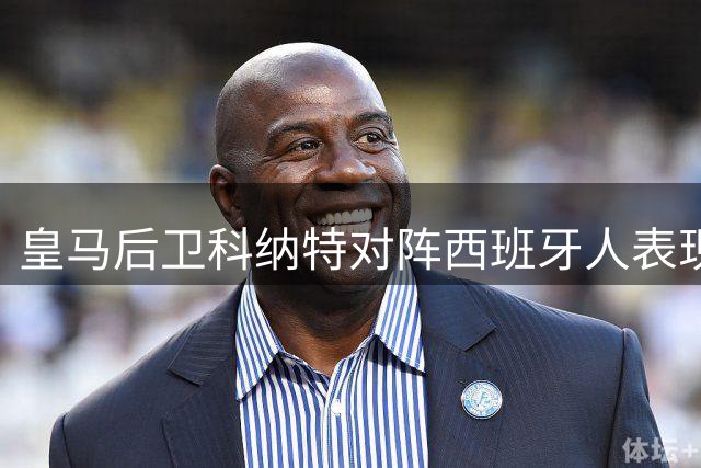 皇马后卫科纳特对阵西班牙人表现亮眼 多项防守数据抢眼