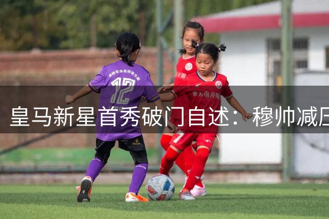 皇马新星首秀破门自述：穆帅减压哲学助我放飞自我