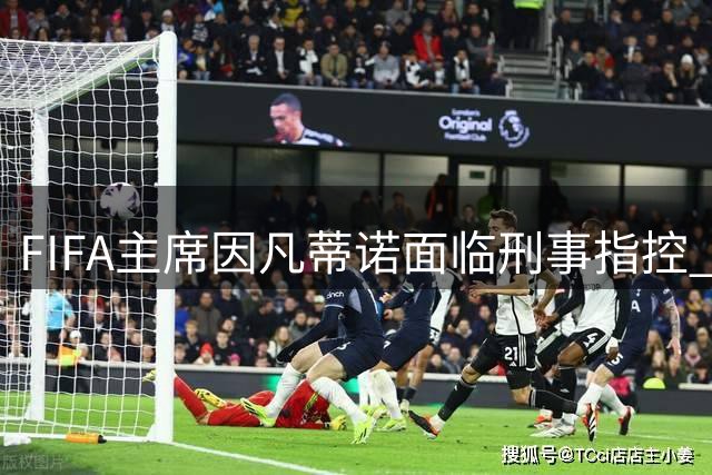 FIFA主席因凡蒂诺面临刑事指控 欧足联提交法律文件施压